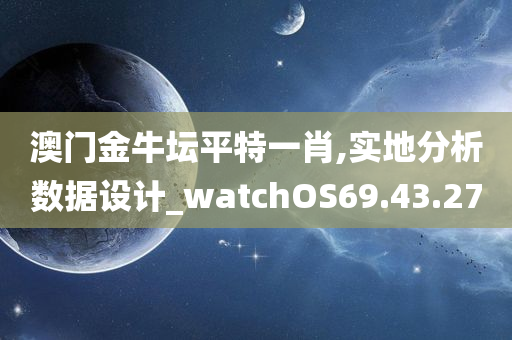 澳门金牛坛平特一肖,实地分析数据设计_watchOS69.43.27