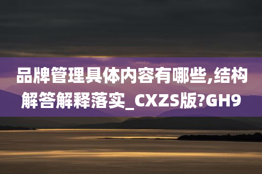 品牌管理具体内容有哪些,结构解答解释落实_CXZS版?GH9