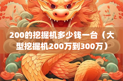 200的挖掘机多少钱一台（大型挖掘机200万到300万）