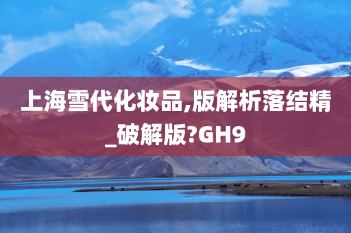 上海雪代化妆品,版解析落结精_破解版?GH9