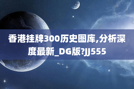 香港挂牌300历史图库,分析深度最新_DG版?JJ555