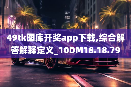 49tk图库开奖app下载,综合解答解释定义_10DM18.18.79