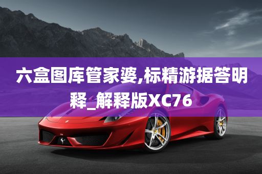 六盒图库管家婆,标精游据答明释_解释版XC76