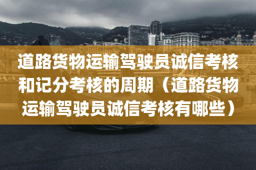 道路货物运输驾驶员诚信考核和记分考核的周期（道路货物运输驾驶员诚信考核有哪些）