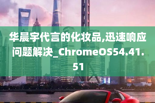 华晨宇代言的化妆品,迅速响应问题解决_ChromeOS54.41.51