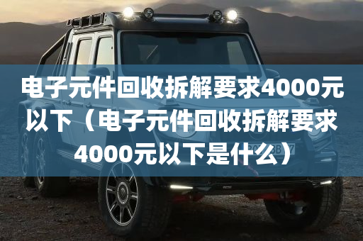 电子元件回收拆解要求4000元以下（电子元件回收拆解要求4000元以下是什么）