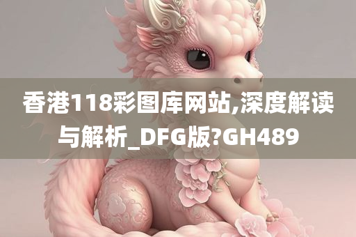 香港118彩图库网站,深度解读与解析_DFG版?GH489