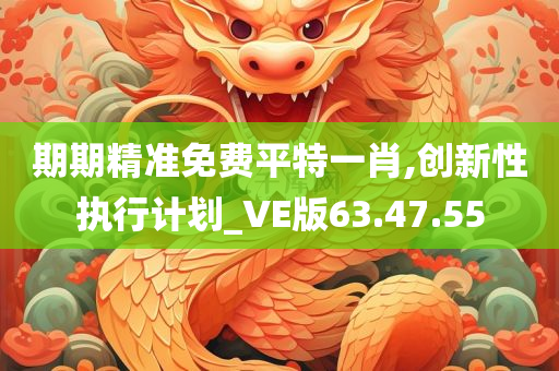 期期精准免费平特一肖,创新性执行计划_VE版63.47.55