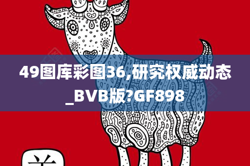 49图库彩图36,研究权威动态_BVB版?GF898