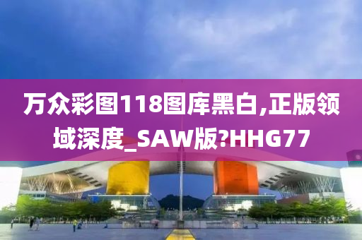 万众彩图118图库黑白,正版领域深度_SAW版?HHG77