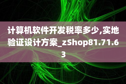 计算机软件开发税率多少,实地验证设计方案_zShop81.71.63