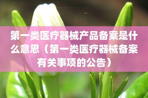 第一类医疗器械产品备案是什么意思（第一类医疗器械备案有关事项的公告）