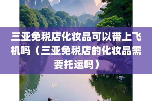 三亚免税店化妆品可以带上飞机吗（三亚免税店的化妆品需要托运吗）