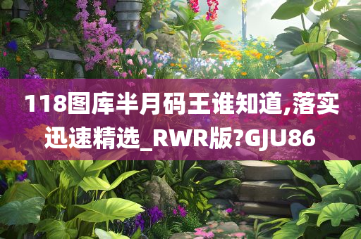 118图库半月码王谁知道,落实迅速精选_RWR版?GJU86