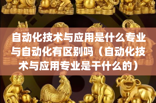 自动化技术与应用是什么专业与自动化有区别吗（自动化技术与应用专业是干什么的）