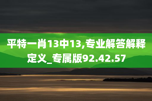 平特一肖13中13,专业解答解释定义_专属版92.42.57