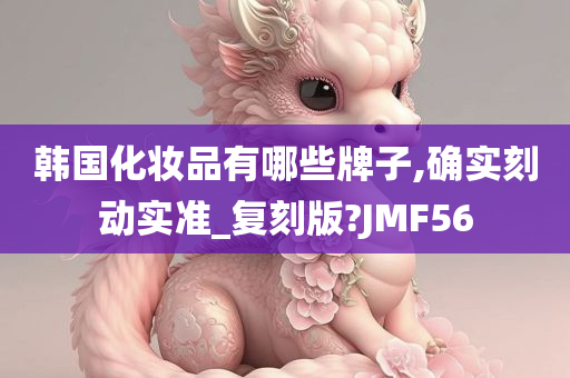 韩国化妆品有哪些牌子,确实刻动实准_复刻版?JMF56