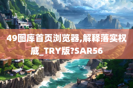 49图库首页浏览器,解释落实权威_TRY版?SAR56