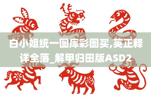 白小姐统一图库彩图买,英正释详全落_解甲归田版ASD2