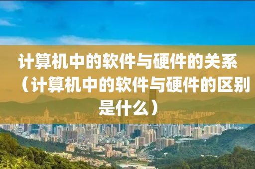 计算机中的软件与硬件的关系（计算机中的软件与硬件的区别是什么）