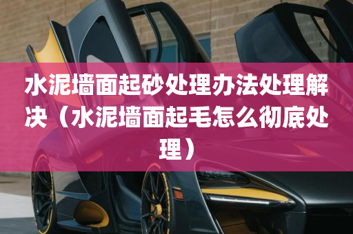 水泥墙面起砂处理办法处理解决（水泥墙面起毛怎么彻底处理）