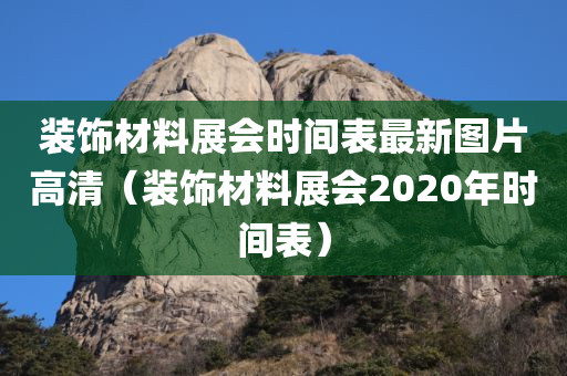 装饰材料展会时间表最新图片高清（装饰材料展会2020年时间表）