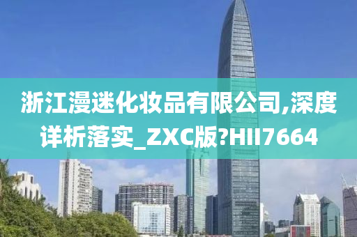 浙江漫迷化妆品有限公司,深度详析落实_ZXC版?HII7664