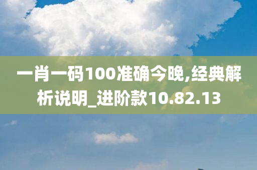 一肖一码100准确今晚,经典解析说明_进阶款10.82.13