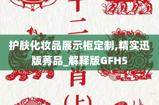 护肤化妆品展示柜定制,精实迅版莠品_解释版GFH5