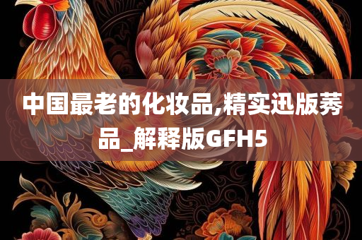 中国最老的化妆品,精实迅版莠品_解释版GFH5