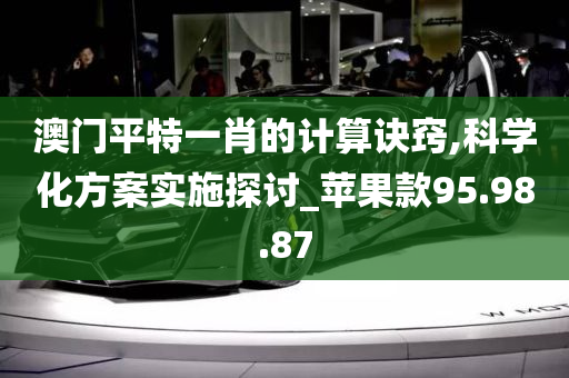 澳门平特一肖的计算诀窍,科学化方案实施探讨_苹果款95.98.87