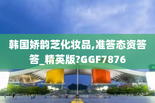 韩国娇韵芝化妆品,准答态资答答_精英版?GGF7876