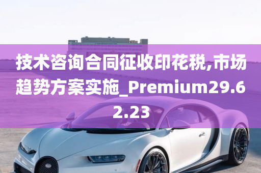 技术咨询合同征收印花税,市场趋势方案实施_Premium29.62.23