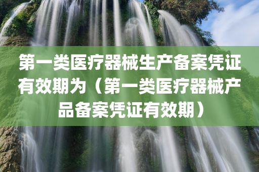 第一类医疗器械生产备案凭证有效期为（第一类医疗器械产品备案凭证有效期）