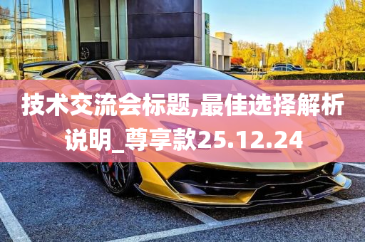 技术交流会标题,最佳选择解析说明_尊享款25.12.24