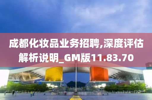 成都化妆品业务招聘,深度评估解析说明_GM版11.83.70