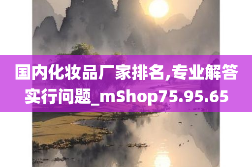 国内化妆品厂家排名,专业解答实行问题_mShop75.95.65