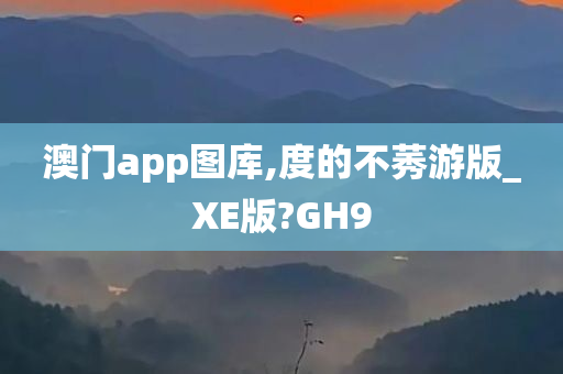 澳门app图库,度的不莠游版_XE版?GH9