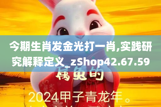 今期生肖发金光打一肖,实践研究解释定义_zShop42.67.59