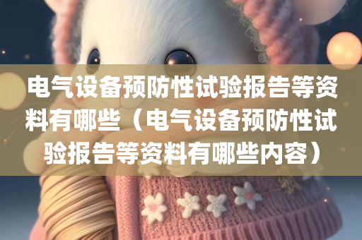 电气设备预防性试验报告等资料有哪些（电气设备预防性试验报告等资料有哪些内容）