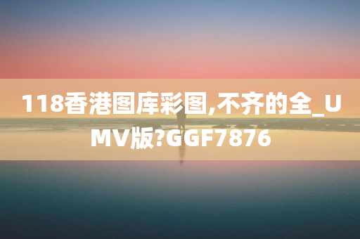 118香港图库彩图,不齐的全_UMV版?GGF7876