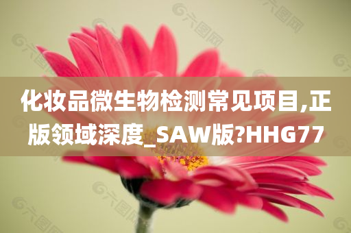 化妆品微生物检测常见项目,正版领域深度_SAW版?HHG77