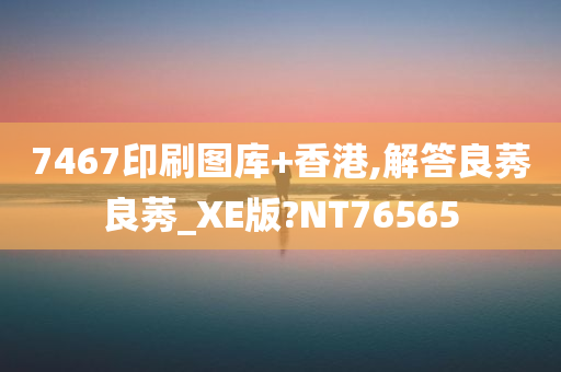 7467印刷图库+香港,解答良莠良莠_XE版?NT76565