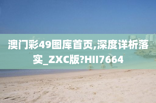 澳门彩49图库首页,深度详析落实_ZXC版?HII7664