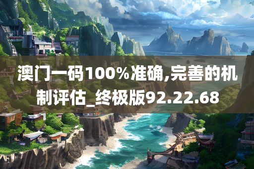 澳门一码100%准确,完善的机制评估_终极版92.22.68