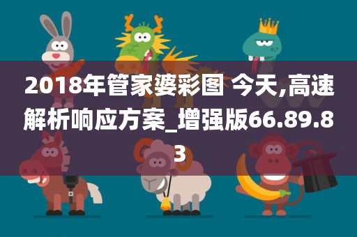 2018年管家婆彩图 今天,高速解析响应方案_增强版66.89.83