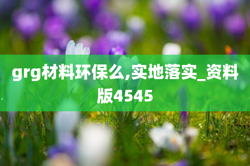 grg材料环保么,实地落实_资料版4545