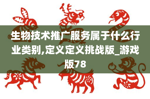 生物技术推广服务属于什么行业类别,定义定义挑战版_游戏版78