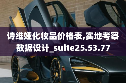 诗维娅化妆品价格表,实地考察数据设计_suite25.53.77