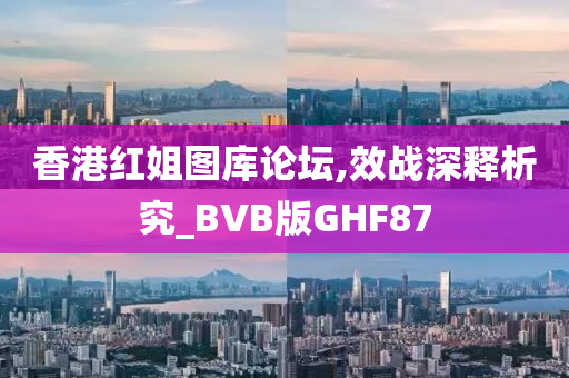 香港红姐图库论坛,效战深释析究_BVB版GHF87